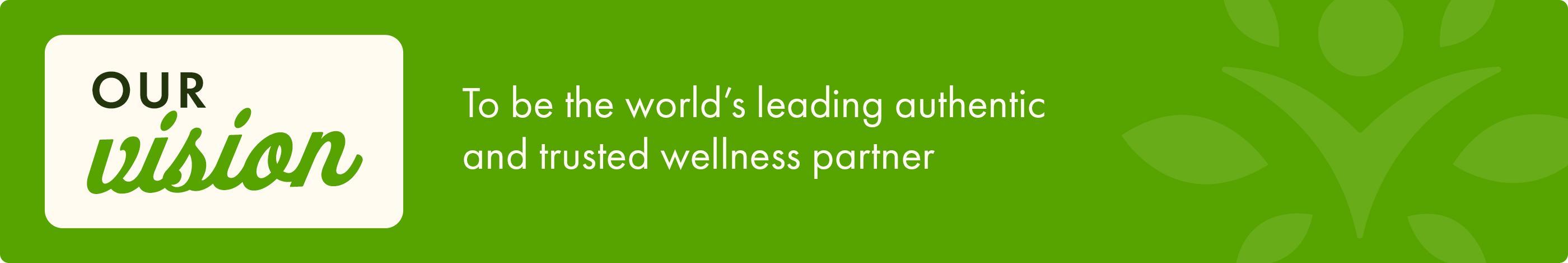Our Vision - To be the world’s leading authenticand trusted wellness partner